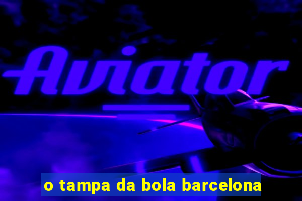 o tampa da bola barcelona